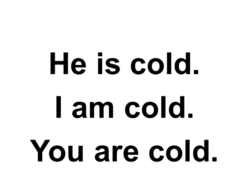 He is cold. I am cold. You are cold.